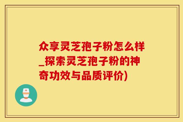众享灵芝孢子粉怎么样_探索灵芝孢子粉的神奇功效与品质评价)