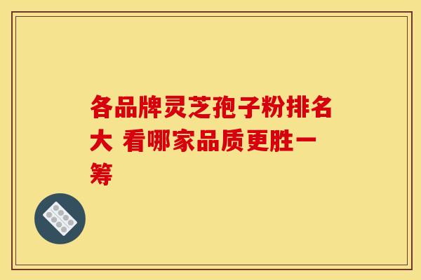 各品牌灵芝孢子粉排名大 看哪家品质更胜一筹