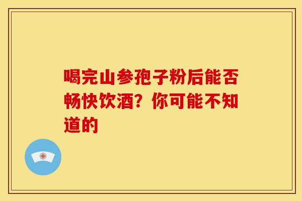 喝完山参孢子粉后能否畅快饮酒?你可能不知道的 喝完山参孢子粉后能否畅快饮酒?你可能不知道的