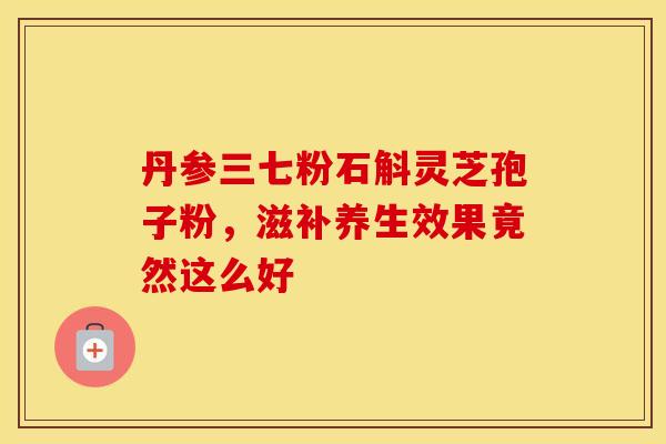 丹参三七粉石斛灵芝孢子粉，滋补养生效果竟然这么好