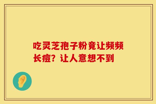 吃灵芝孢子粉竟让频频长痘？让人意想不到