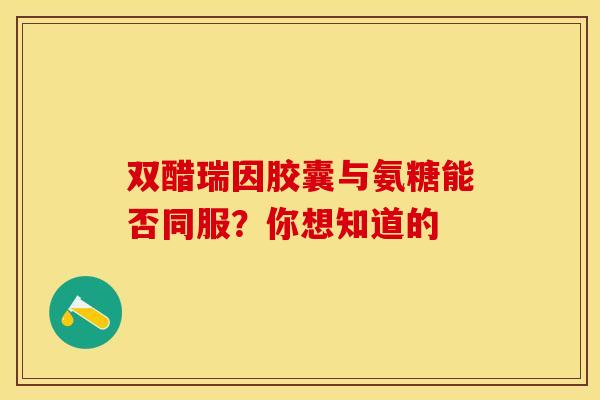双醋瑞因胶囊与氨糖能否同服？你想知道的
