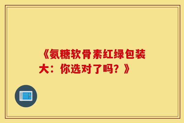 《氨糖软骨素红绿包装大：你选对了吗？》