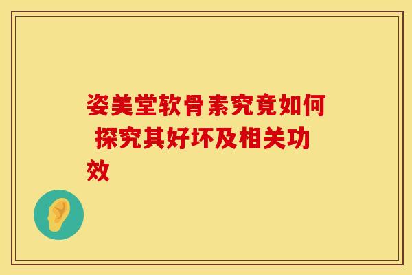 姿美堂软骨素究竟如何 探究其好坏及相关功效
