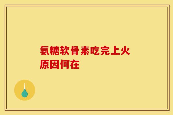氨糖软骨素吃完上火 原因何在