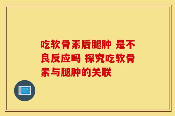吃软骨素后腿肿 是不良反应吗 探究吃软骨素与腿肿的关联 吃软骨素后腿肿 是不良反应吗 探究吃软骨素与腿肿的关联