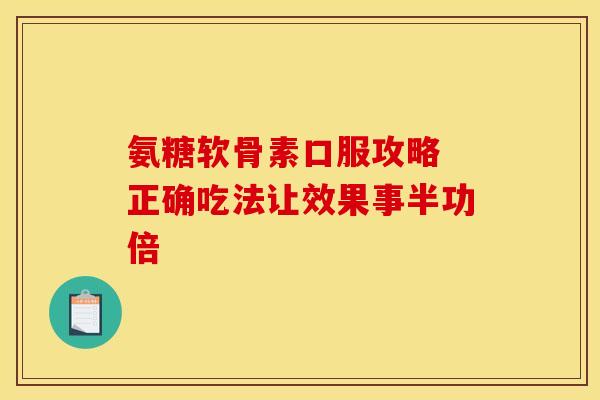 氨糖软骨素口服攻略 正确吃法让效果事半功倍 氨糖软骨素口服攻略 正确吃法让效果事半功倍