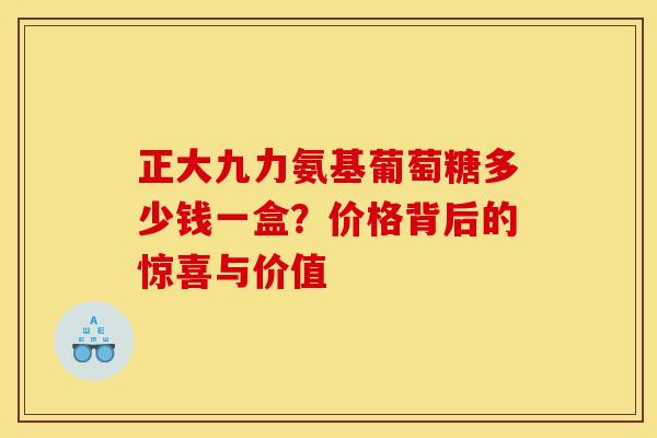 正大九力氨基葡萄糖多少钱一盒？价格背后的惊喜与价值