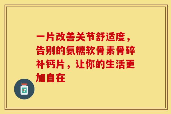 一片改善关节舒适度，告别的氨糖软骨素骨碎补钙片，让你的生活更加自在