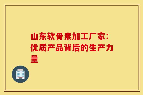 山东软骨素加工厂家：优质产品背后的生产力量