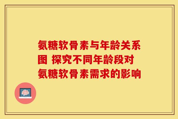 氨糖软骨素与年龄关系图 探究不同年龄段对氨糖软骨素需求的影响 氨糖软骨素与年龄关系图 探究不同年龄段对氨糖软骨素需求的影响
