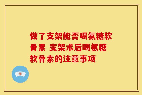 做了支架能否喝氨糖软骨素 支架术后喝氨糖软骨素的注意事项