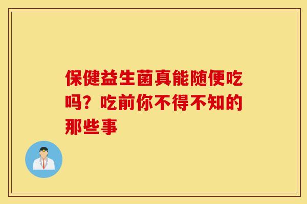 保健益生菌真能随便吃吗？吃前你不得不知的那些事