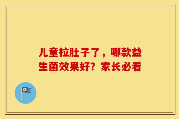 儿童拉肚子了，哪款益生菌效果好？家长必看
