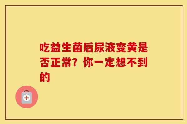吃益生菌后尿液变黄是否正常?你一定想不到的 吃益生菌后尿液变黄是否正常?你一定想不到的