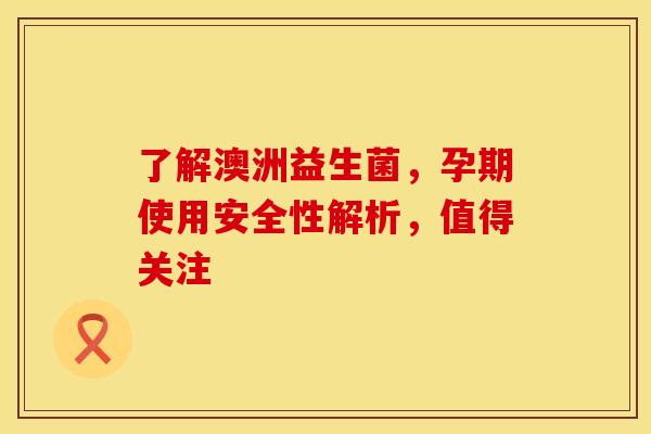 了解澳洲益生菌，孕期使用安全性解析，值得关注