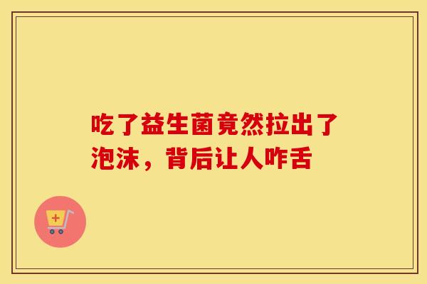吃了益生菌竟然拉出了泡沫,背后让人咋舌 吃了益生菌竟然拉出了泡沫,背后让人咋舌