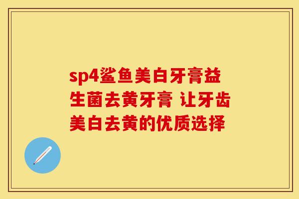 sp4鲨鱼美白牙膏益生菌去黄牙膏 让牙齿美白去黄的优质选择 sp4鲨鱼美白牙膏益生菌去黄牙膏 让牙齿美白去黄的优质选择