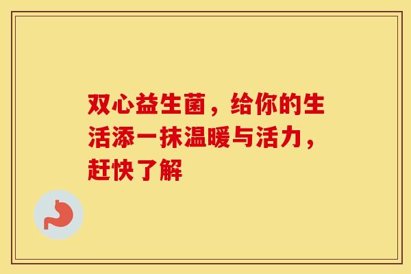 双心益生菌,给你的生活添一抹温暖与活力,赶快了解 双心益生菌,给你的生活添一抹温暖与活力,赶快了解