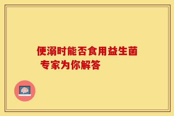 便溺时能否食用益生菌 专家为你解答