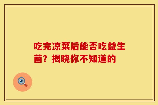 吃完凉菜后能否吃益生菌？揭晓你不知道的
