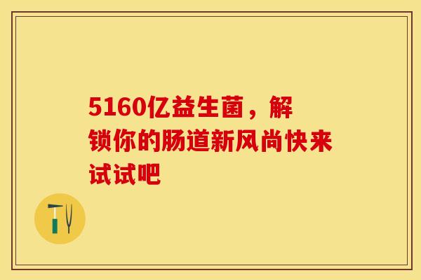 5160亿益生菌，解锁你的肠道新风尚快来试试吧