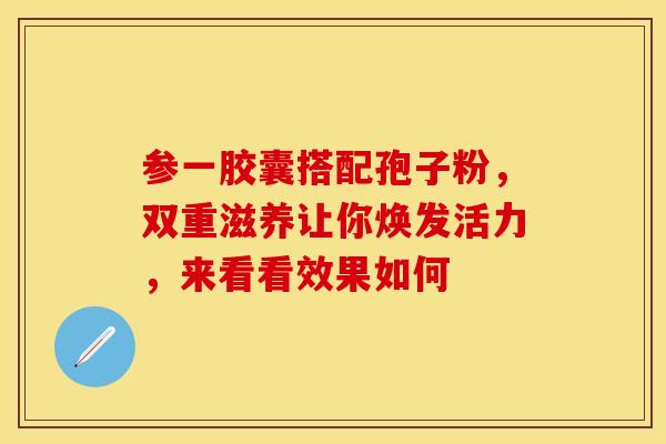 参一胶囊搭配孢子粉，双重滋养让你焕发活力，来看看效果如何