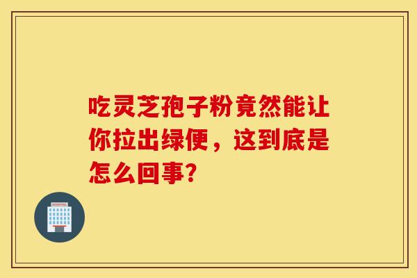 吃灵芝孢子粉竟然能让你拉出绿便，这到底是怎么回事？