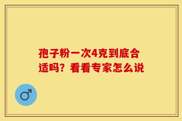 孢子粉一次4克到底合适吗？看看专家怎么说
