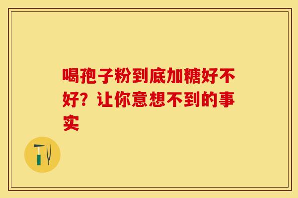 喝孢子粉到底加糖好不好？让你意想不到的事实