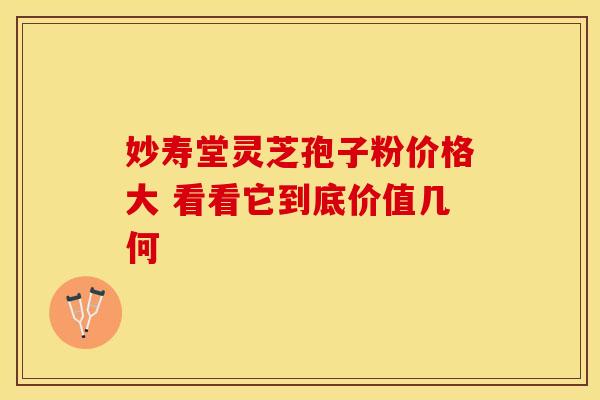 妙寿堂灵芝孢子粉价格大 看看它到底价值几何
