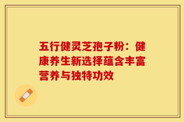 五行健灵芝孢子粉：健康养生新选择蕴含丰富营养与独特功效