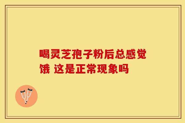 喝灵芝孢子粉后总感觉饿 这是正常现象吗 喝灵芝孢子粉后总感觉饿 这是正常现象吗