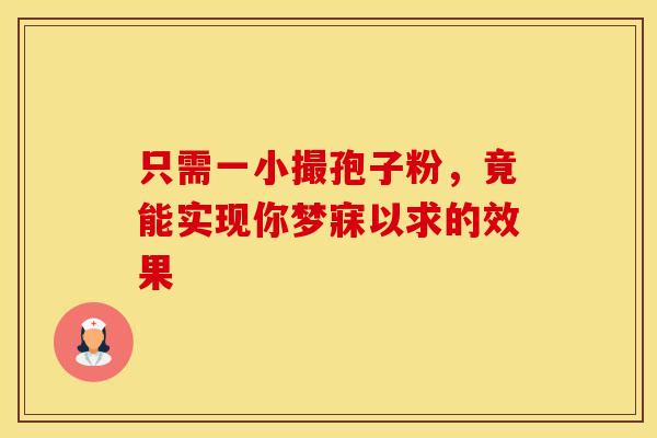 只需一小撮孢子粉，竟能实现你梦寐以求的效果