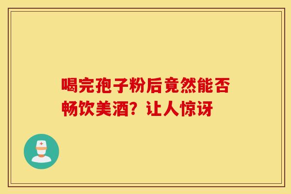 喝完孢子粉后竟然能否畅饮美酒？让人惊讶