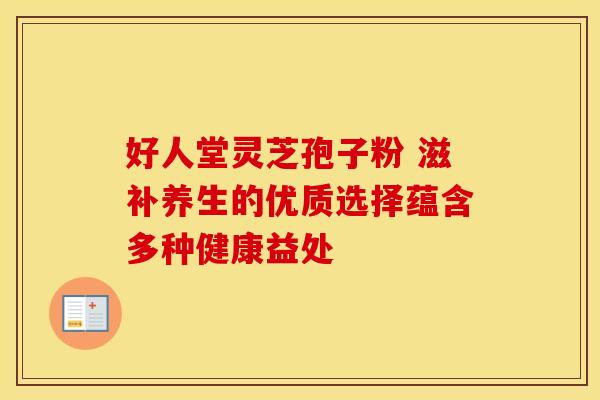 好人堂灵芝孢子粉 滋补养生的优质选择蕴含多种健康益处