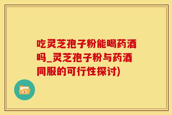 吃灵芝孢子粉能喝药酒吗_灵芝孢子粉与药酒同服的可行性探讨)