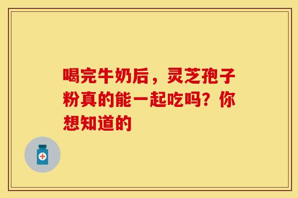 喝完牛奶后，灵芝孢子粉真的能一起吃吗？你想知道的