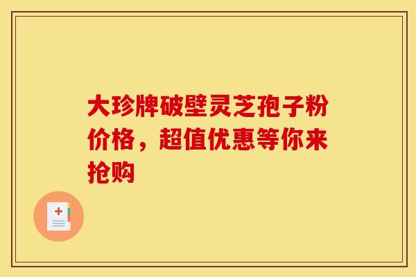 大珍牌破壁灵芝孢子粉价格，超值优惠等你来抢购