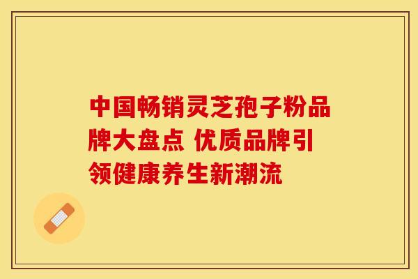 中国畅销灵芝孢子粉品牌大盘点 优质品牌引领健康养生新潮流