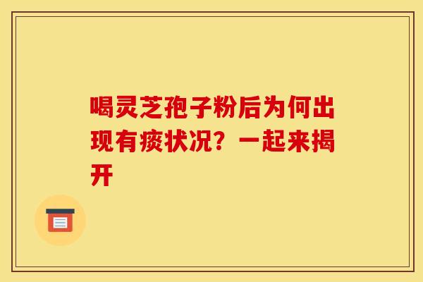 喝灵芝孢子粉后为何出现有痰状况？一起来揭开