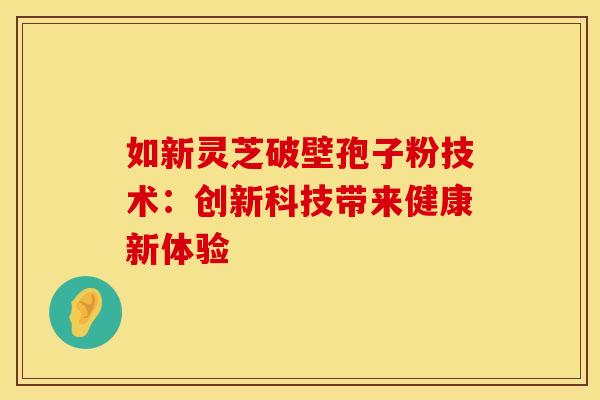 如新灵芝破壁孢子粉技术:创新科技带来健康新体验 如新灵芝破壁孢子粉技术:创新科技带来健康新体验