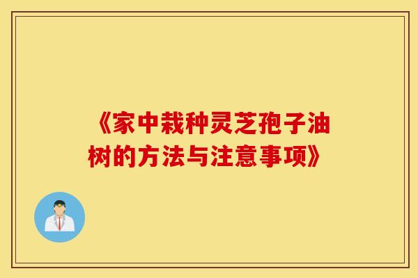 《家中栽种灵芝孢子油树的方法与注意事项》