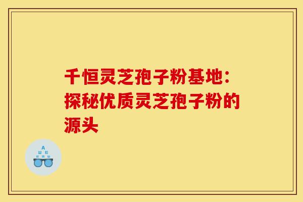 千恒灵芝孢子粉基地：探秘优质灵芝孢子粉的源头