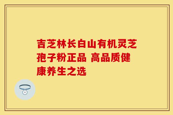 吉芝林长白山有机灵芝孢子粉正品 高品质健康养生之选
