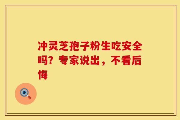 冲灵芝孢子粉生吃安全吗？专家说出，不看后悔