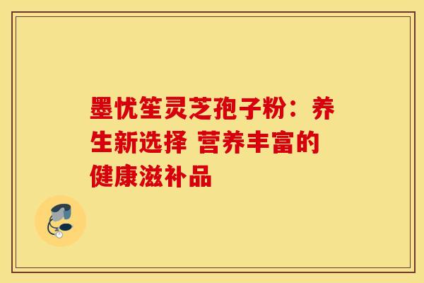 墨忧笙灵芝孢子粉：养生新选择 营养丰富的健康滋补品