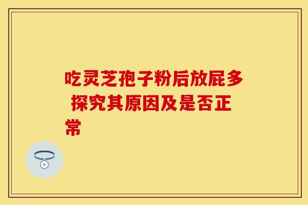 吃灵芝孢子粉后放屁多 探究其原因及是否正常