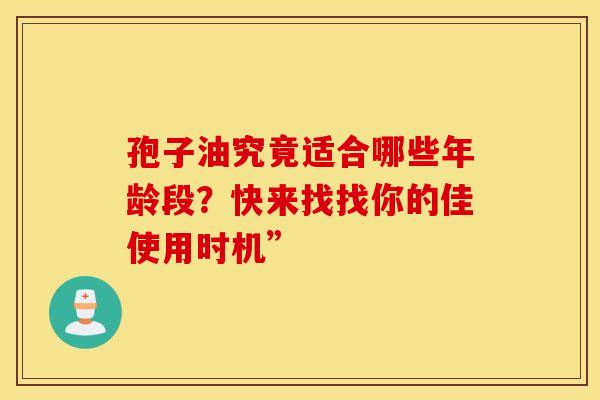 孢子油究竟适合哪些年龄段？快来找找你的佳使用时机”