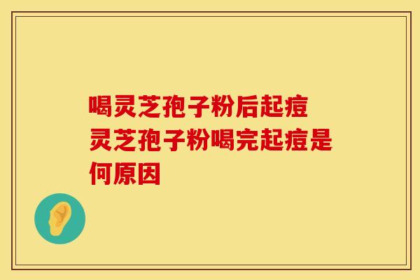 喝灵芝孢子粉后起痘 灵芝孢子粉喝完起痘是何原因